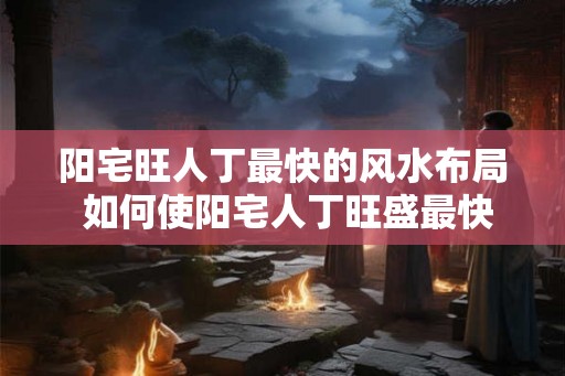阳宅旺人丁最快的风水布局 如何使阳宅人丁旺盛最快