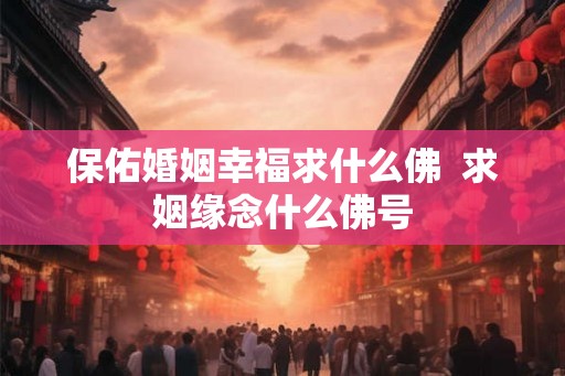 保佑婚姻幸福求什么佛  求姻缘念什么佛号