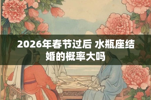 2026年春节过后 水瓶座结婚的概率大吗