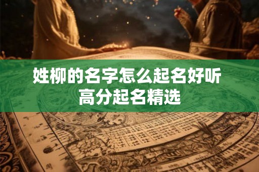 姓柳的名字怎么起名好听 高分起名精选