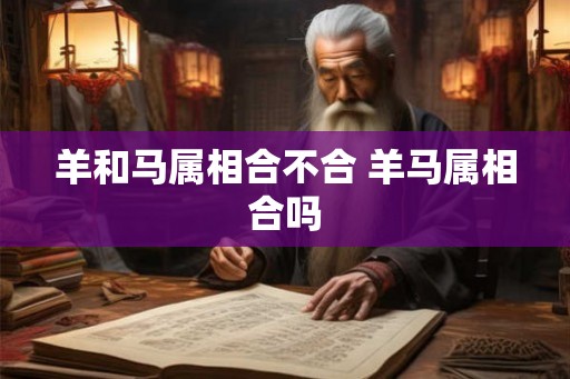 羊和马属相合不合 羊马属相合吗