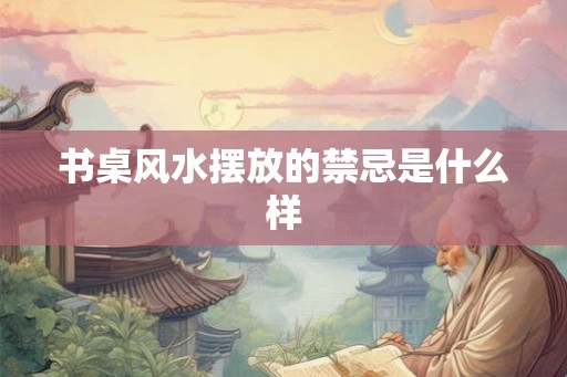 书桌风水摆放的禁忌是什么样