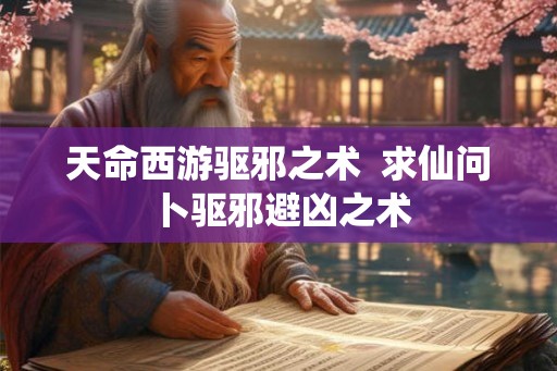天命西游驱邪之术 求仙问卜驱邪避凶之术 天命西游驱邪之术 求仙问卜驱邪避凶之术
