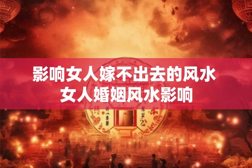 影响女人嫁不出去的风水 女人婚姻风水影响