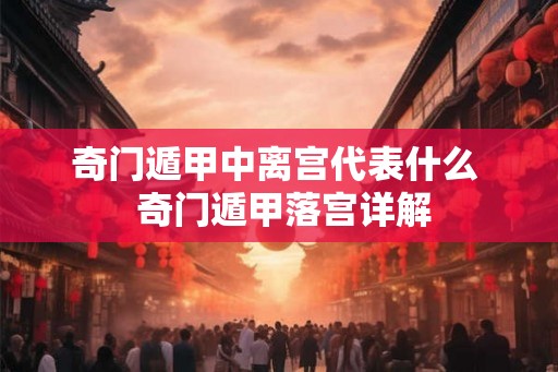 奇门遁甲中离宫代表什么  奇门遁甲落宫详解