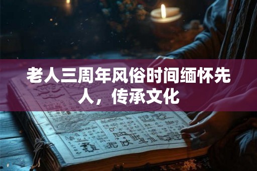 老人三周年风俗时间缅怀先人,传承文化 老人三周年风俗时间缅怀先人,传承文化