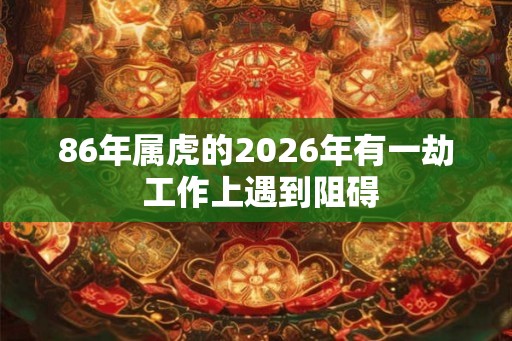 86年属虎的2026年有一劫 工作上遇到阻碍