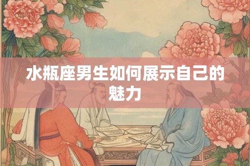 水瓶座男生如何展示自己的魅力