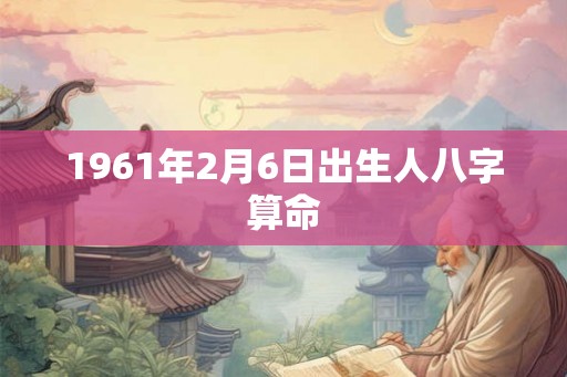 1961年2月6日出生人八字算命