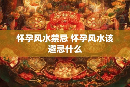 怀孕风水禁忌 怀孕风水该避忌什么 怀孕风水禁忌 怀孕风水该避忌什么