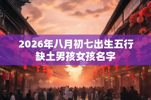 2026年八月初七出生五行缺土男孩女孩名字