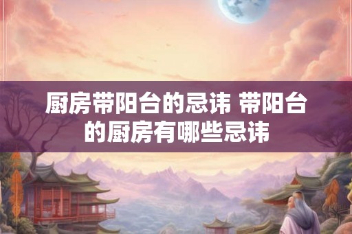 厨房带阳台的忌讳 带阳台的厨房有哪些忌讳