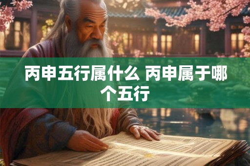 丙申五行属什么 丙申属于哪个五行