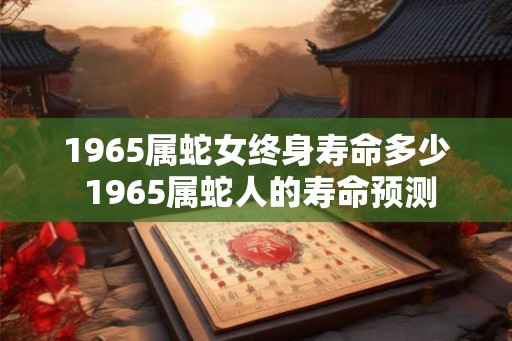 1965属蛇女终身寿命多少 1965属蛇人的寿命预测