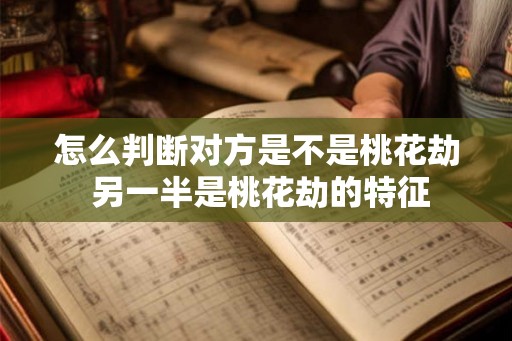 怎么判断对方是不是桃花劫 另一半是桃花劫的特征