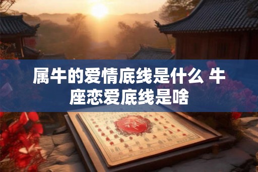 属牛的爱情底线是什么 牛座恋爱底线是啥