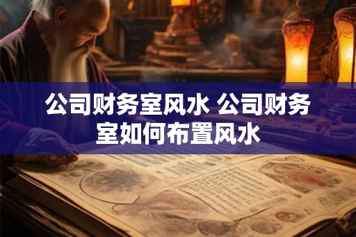 公司财务室风水 公司财务室如何布置风水