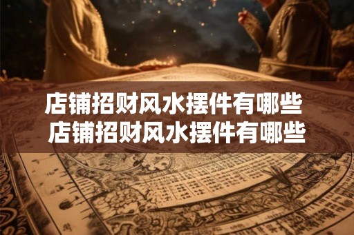 店铺招财风水摆件有哪些 店铺招财风水摆件有哪些