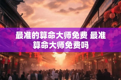 最准的算命大师免费 最准算命大师免费吗