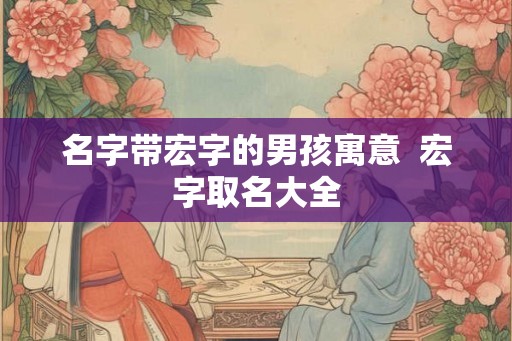 名字带宏字的男孩寓意  宏字取名大全