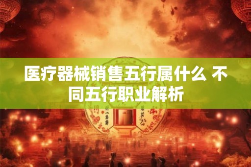 医疗器械销售五行属什么 不同五行职业解析