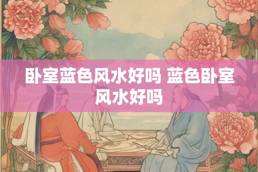 卧室蓝色风水好吗 蓝色卧室风水好吗