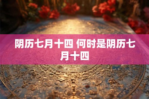 阴历七月十四 何时是阴历七月十四 阴历七月十四 何时是阴历七月十四