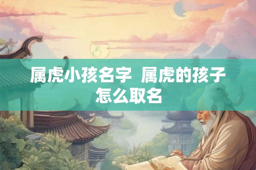 属虎小孩名字  属虎的孩子怎么取名
