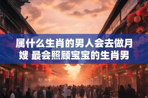 属什么生肖的男人会去做月嫂 最会照顾宝宝的生肖男
