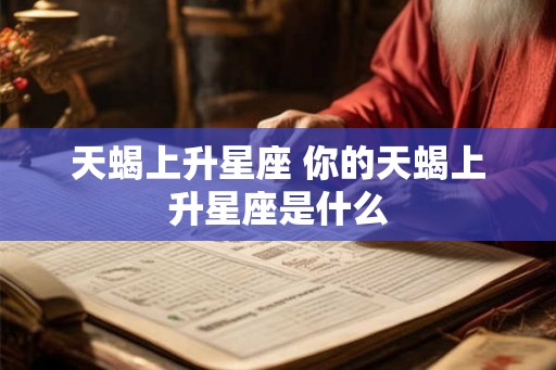 天蝎上升星座 你的天蝎上升星座是什么 天蝎上升星座 你的天蝎上升星座是什么