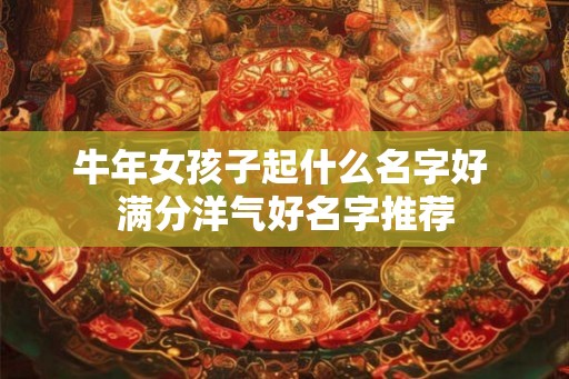 牛年女孩子起什么名字好 满分洋气好名字推荐