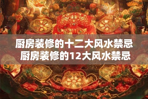 厨房装修的十二大风水禁忌 厨房装修的12大风水禁忌你知道吗
