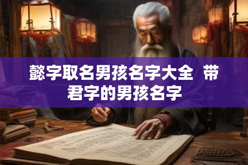 懿字取名男孩名字大全 带君字的男孩名字 懿字取名男孩名字大全 带君字的男孩名字