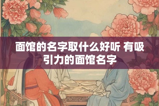 面馆的名字取什么好听 有吸引力的面馆名字