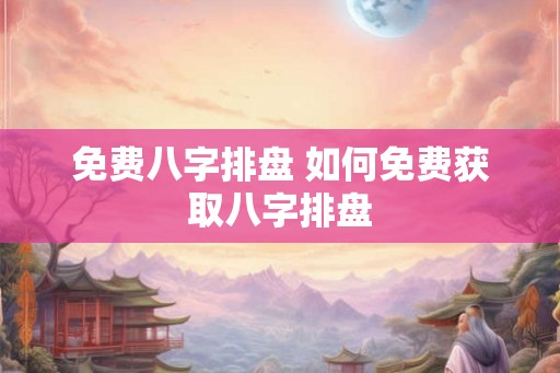 免费八字排盘 如何免费获取八字排盘