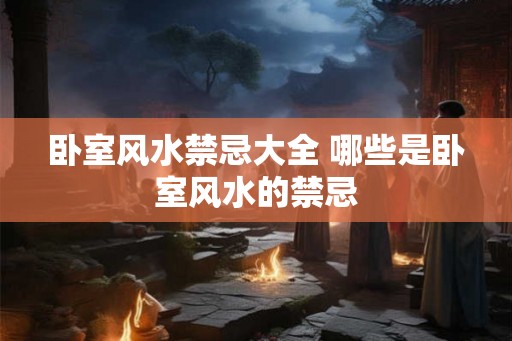 卧室风水禁忌大全 哪些是卧室风水的禁忌 卧室风水禁忌大全 哪些是卧室风水的禁忌