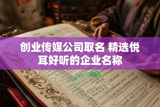 创业传媒公司取名 精选悦耳好听的企业名称