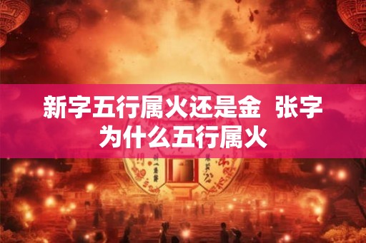 新字五行属火还是金 张字为什么五行属火 新字五行属火还是金 张字为什么五行属火