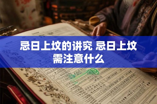 忌日上坟的讲究 忌日上坟需注意什么 忌日上坟的讲究 忌日上坟需注意什么