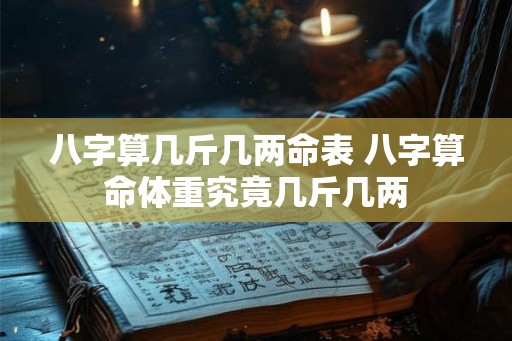 八字算几斤几两命表 八字算命体重究竟几斤几两 八字算几斤几两命表 八字算命体重究竟几斤几两
