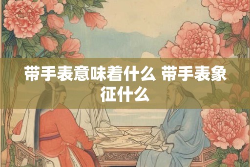 带手表意味着什么 带手表象征什么