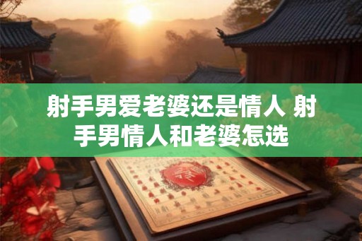 射手男爱老婆还是情人 射手男情人和老婆怎选