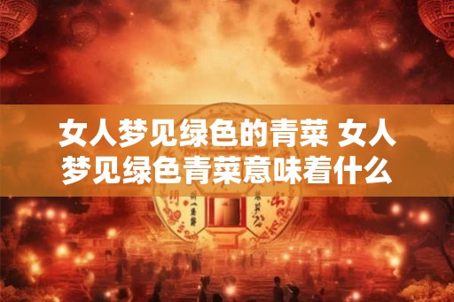 女人梦见绿色的青菜 女人梦见绿色青菜意味着什么