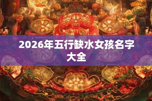 2026年五行缺水女孩名字大全