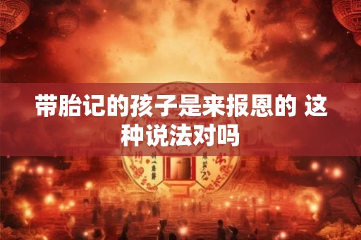 带胎记的孩子是来报恩的 这种说法对吗 带胎记的孩子是来报恩的 这种说法对吗