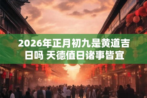 2026年正月初九是黄道吉日吗 天德值日诸事皆宜 2026年正月初九是黄道吉日吗 天德值日诸事皆宜