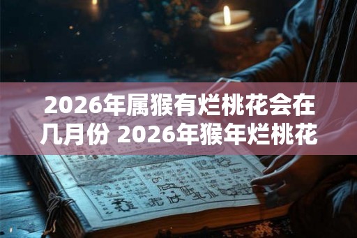 2026年属猴有烂桃花会在几月份 2026年猴年烂桃花何时 2026年属猴有烂桃花会在几月份 2026年猴年烂桃花何时