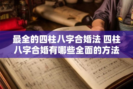 最全的四柱八字合婚法 四柱八字合婚有哪些全面的方法