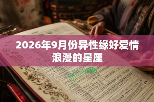 2026年9月份异性缘好爱情浪漫的星座