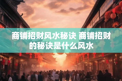 商铺招财风水秘诀 商铺招财的秘诀是什么风水